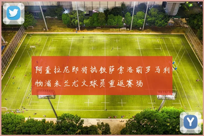 阿奎拉尼即将执教萨索洛前罗马利物浦米兰尤文球员重返赛场