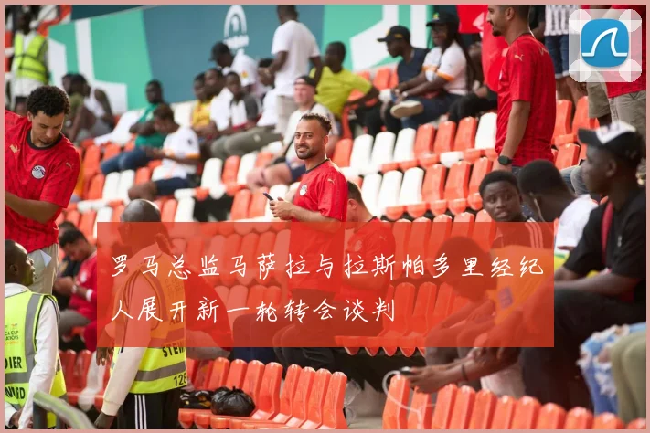 罗马总监马萨拉与拉斯帕多里经纪人展开新一轮转会谈判