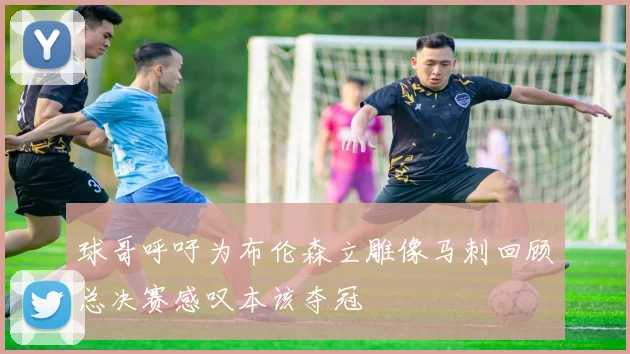 球哥呼吁为布伦森立雕像马刺回顾总决赛感叹本该夺冠