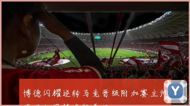 博德闪耀逆转马竞晋级附加赛主帅感叹如同梦境般美好