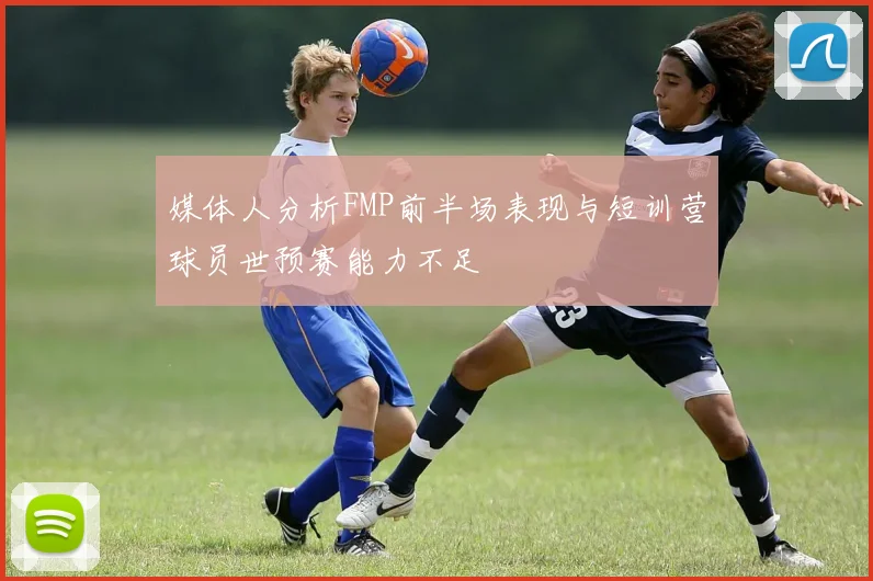 媒体人分析FMP前半场表现与短训营球员世预赛能力不足