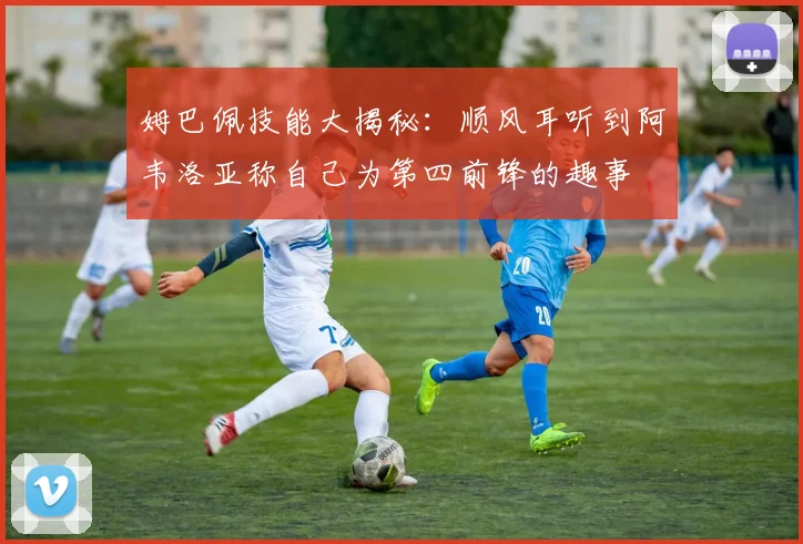 姆巴佩技能大揭秘：顺风耳听到阿韦洛亚称自己为第四前锋的趣事