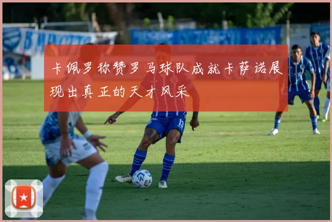 卡佩罗称赞罗马球队成就卡萨诺展现出真正的天才风采