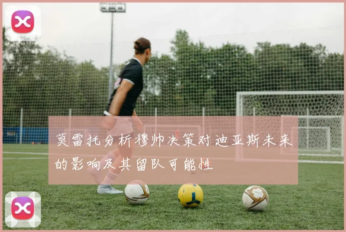 莫雷托分析穆帅决策对迪亚斯未来的影响及其留队可能性