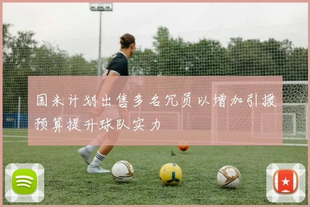 国米计划出售多名冗员以增加引援预算提升球队实力
