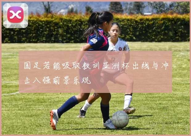 国足若能吸取教训亚洲杯出线与冲击八强前景乐观