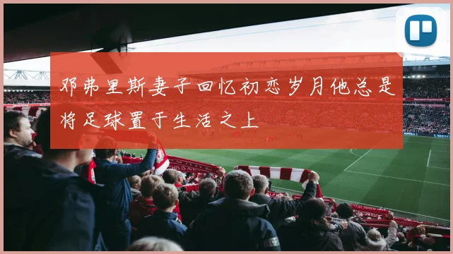 邓弗里斯妻子回忆初恋岁月他总是将足球置于生活之上