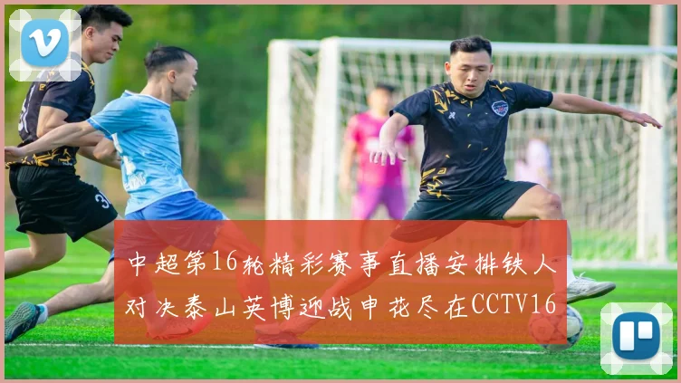 中超第16轮精彩赛事直播安排铁人对决泰山英博迎战申花尽在CCTV16