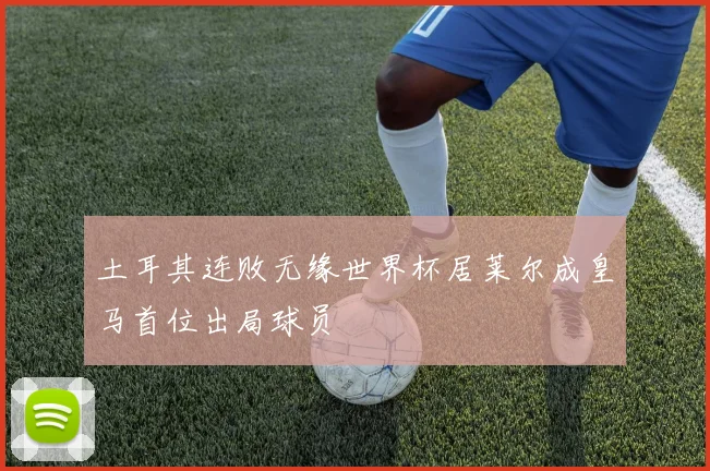 土耳其连败无缘世界杯居莱尔成皇马首位出局球员