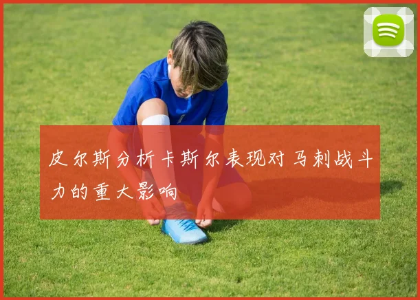 皮尔斯分析卡斯尔表现对马刺战斗力的重大影响