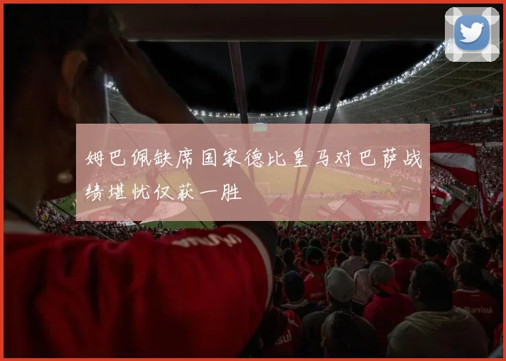 姆巴佩缺席国家德比皇马对巴萨战绩堪忧仅获一胜