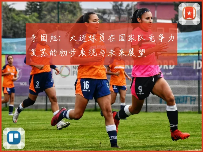 李国旭：大连球员在国家队竞争力复苏的初步表现与未来展望