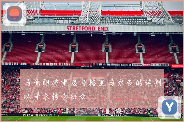马竞即将重启与格里马尔多的谈判以寻求转会机会