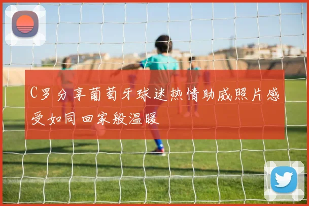 C罗分享葡萄牙球迷热情助威照片感受如同回家般温暖