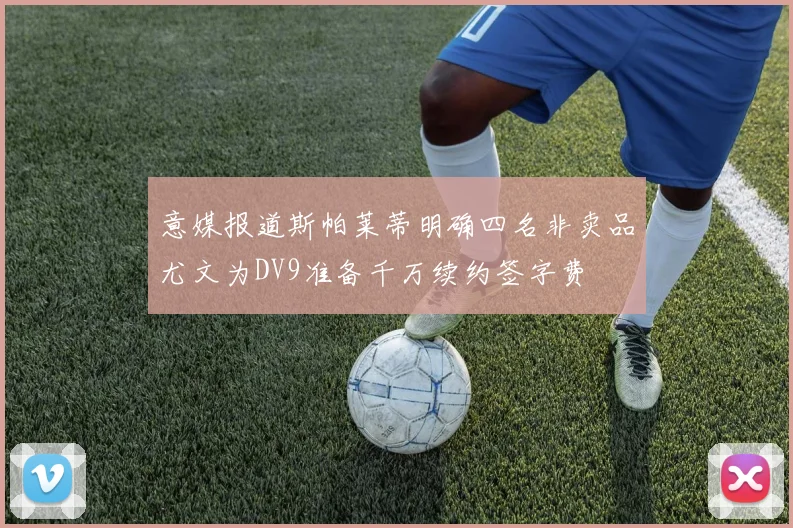 意媒报道斯帕莱蒂明确四名非卖品尤文为DV9准备千万续约签字费