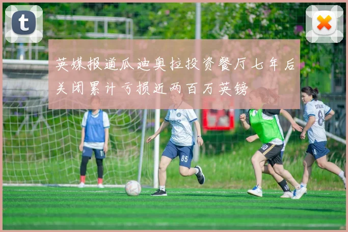 英媒报道瓜迪奥拉投资餐厅七年后关闭累计亏损近两百万英镑