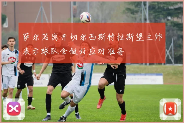 萨尔若离开切尔西斯特拉斯堡主帅表示球队会做好应对准备