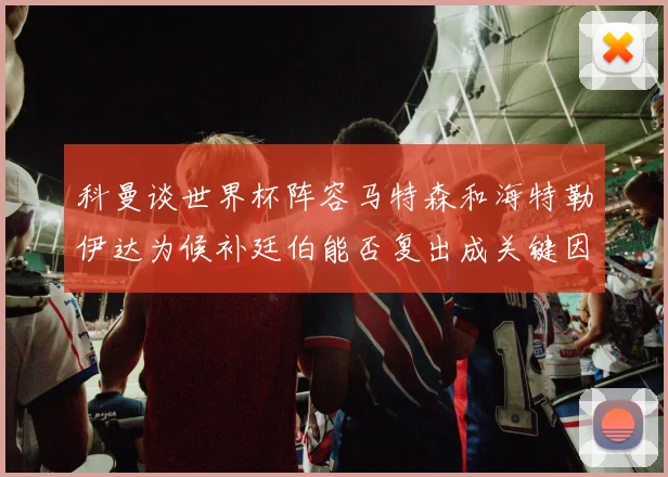 科曼谈世界杯阵容马特森和海特勒伊达为候补廷伯能否复出成关键因素
