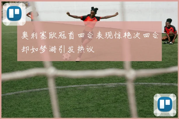 奥利塞欧冠首回合表现惊艳次回合却如梦游引发热议