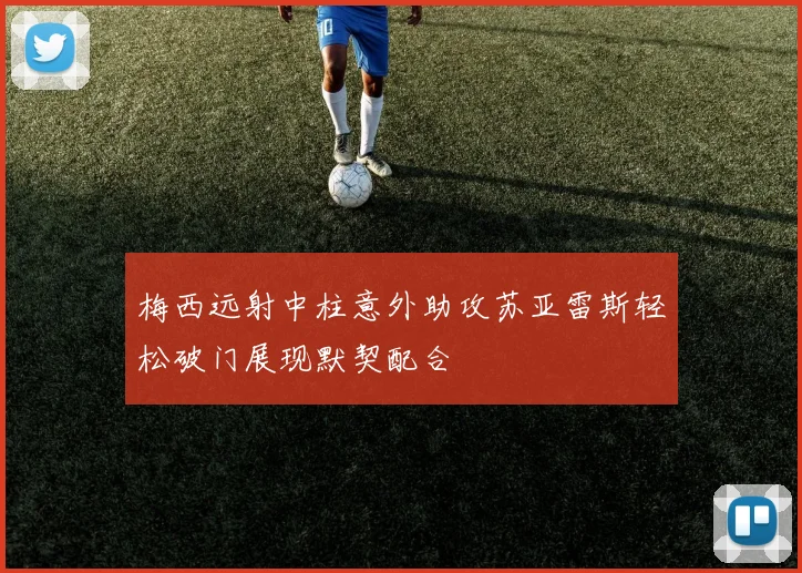 梅西远射中柱意外助攻苏亚雷斯轻松破门展现默契配合