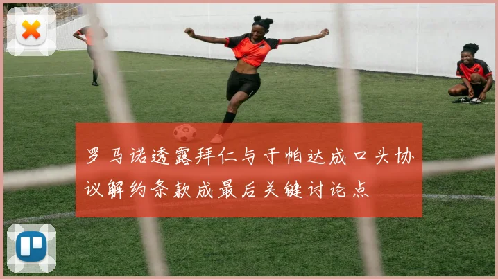 罗马诺透露拜仁与于帕达成口头协议解约条款成最后关键讨论点