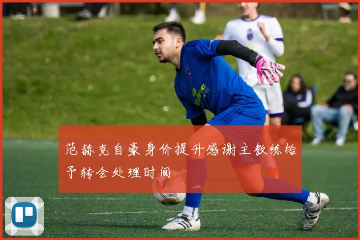 范赫克自豪身价提升感谢主教练给予转会处理时间