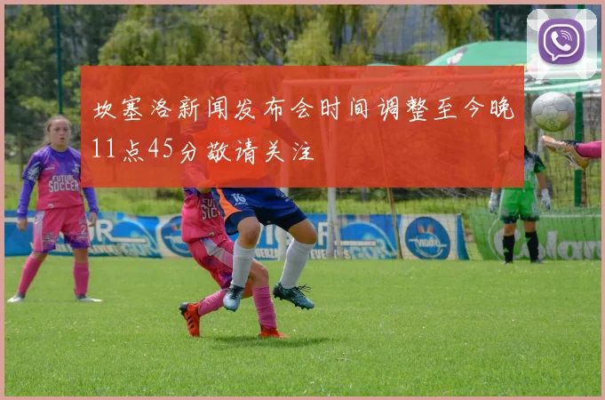 坎塞洛新闻发布会时间调整至今晚11点45分敬请关注
