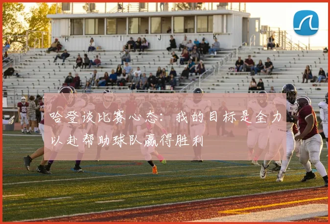 哈登谈比赛心态：我的目标是全力以赴帮助球队赢得胜利