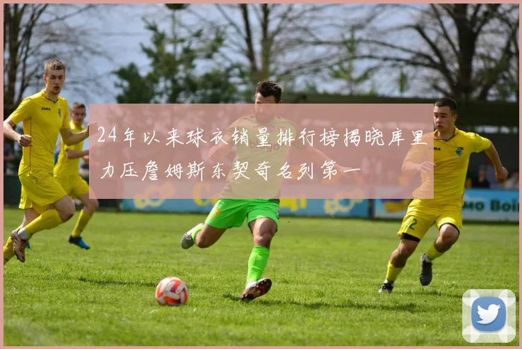 24年以来球衣销量排行榜揭晓库里力压詹姆斯东契奇名列第一