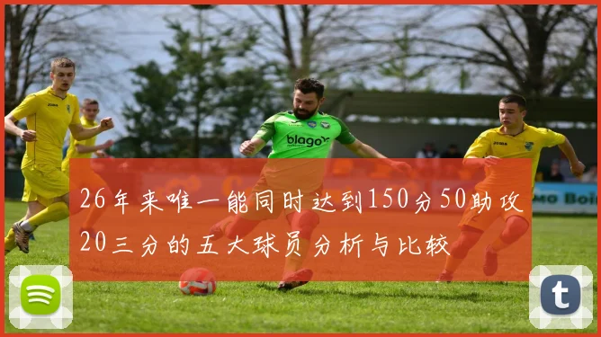 26年来唯一能同时达到150分50助攻20三分的五大球员分析与比较