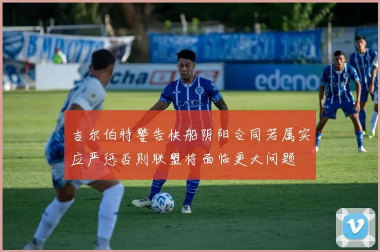 吉尔伯特警告快船阴阳合同若属实应严惩否则联盟将面临更大问题