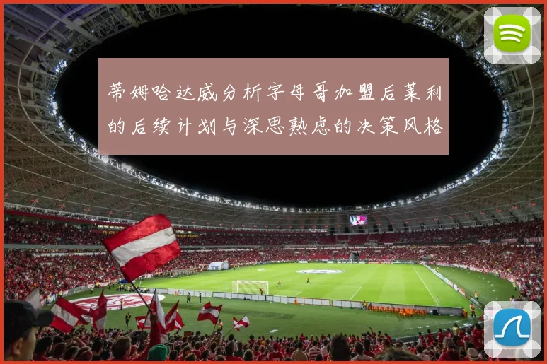 蒂姆哈达威分析字母哥加盟后莱利的后续计划与深思熟虑的决策风格
