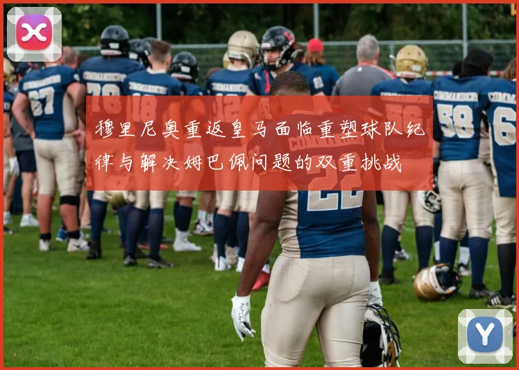 穆里尼奥重返皇马面临重塑球队纪律与解决姆巴佩问题的双重挑战